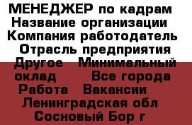 МЕНЕДЖЕР по кадрам › Название организации ­ Компания-работодатель › Отрасль предприятия ­ Другое › Минимальный оклад ­ 1 - Все города Работа » Вакансии   . Ленинградская обл.,Сосновый Бор г.